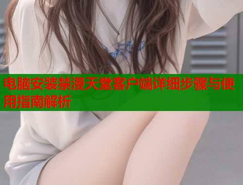 电脑安装禁漫天堂客户端详细步骤与使用指南解析