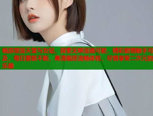 畅游禁漫天堂与友站，探索无限漫画可能，精彩剧情触手可及，每日更新不断，高清画质流畅体验，尽情享受二次元的乐趣