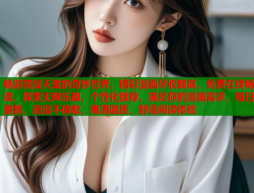 畅游禁漫天堂的奇妙世界，精彩漫画尽收眼底，免费在线畅读，探索无限乐趣，个性化推荐，满足你的漫画需求，每日更新，追漫不停歇，高清画质，舒适阅读体验