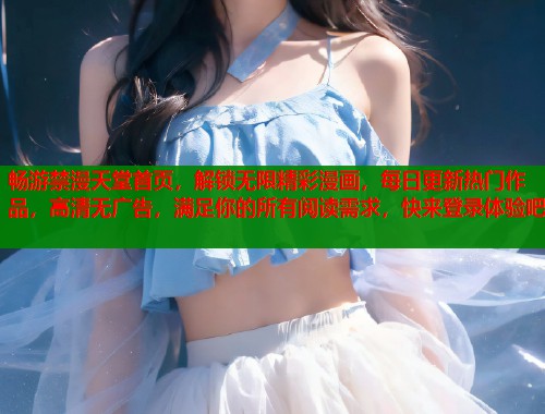 畅游禁漫天堂首页，解锁无限精彩漫画，每日更新热门作品，高清无广告，满足你的所有阅读需求，快来登录体验吧