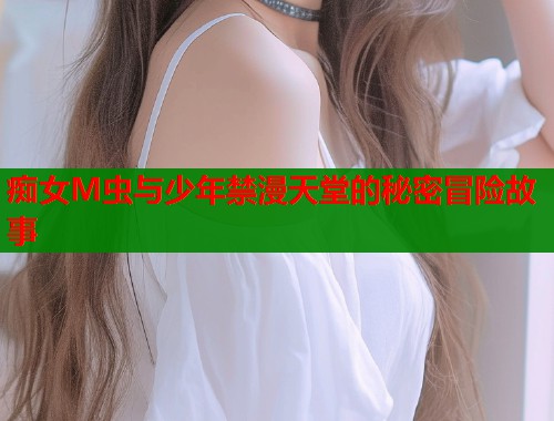 痴女M虫与少年禁漫天堂的秘密冒险故事