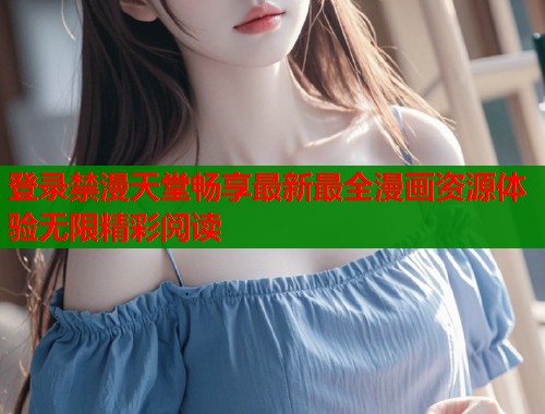 登录禁漫天堂畅享最新最全漫画资源体验无限精彩阅读