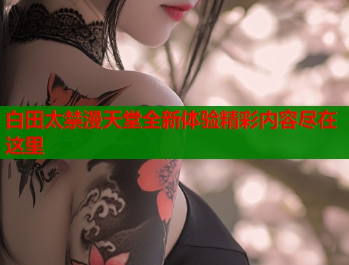 白田太禁漫天堂全新体验精彩内容尽在这里