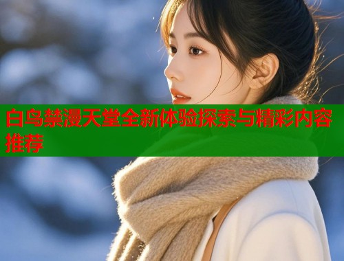 白鸟禁漫天堂全新体验探索与精彩内容推荐