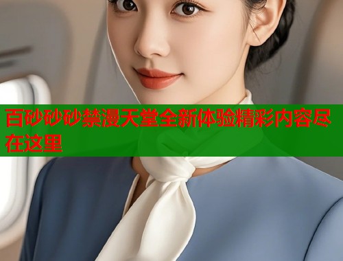 百砂砂砂禁漫天堂全新体验精彩内容尽在这里