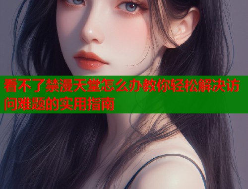 看不了禁漫天堂怎么办教你轻松解决访问难题的实用指南