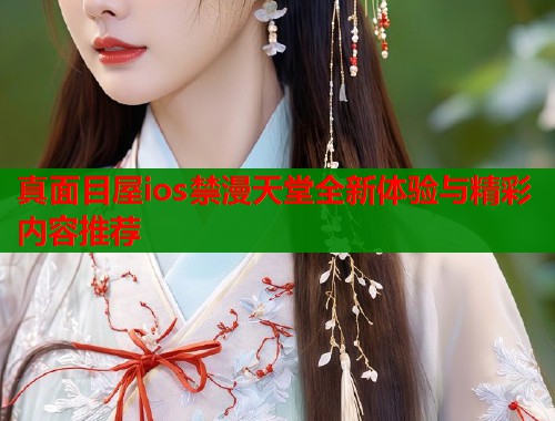 真面目屋ios禁漫天堂全新体验与精彩内容推荐