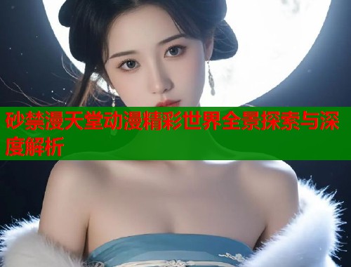 砂禁漫天堂动漫精彩世界全景探索与深度解析