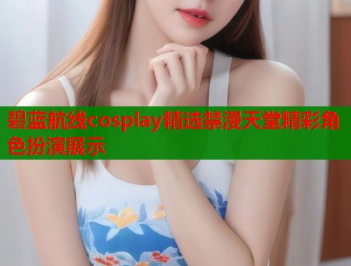 碧蓝航线cosplay精选禁漫天堂精彩角色扮演展示