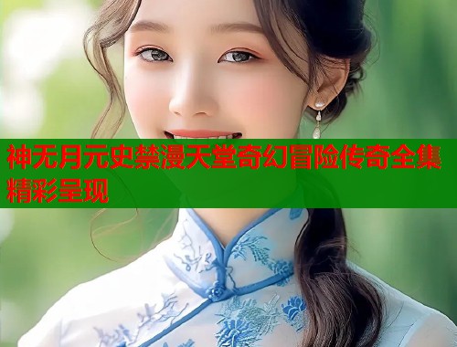 神无月元史禁漫天堂奇幻冒险传奇全集精彩呈现