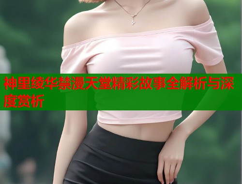 神里绫华禁漫天堂精彩故事全解析与深度赏析