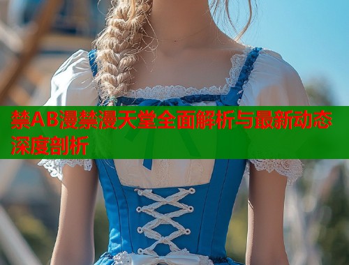 禁AB漫禁漫天堂全面解析与最新动态深度剖析